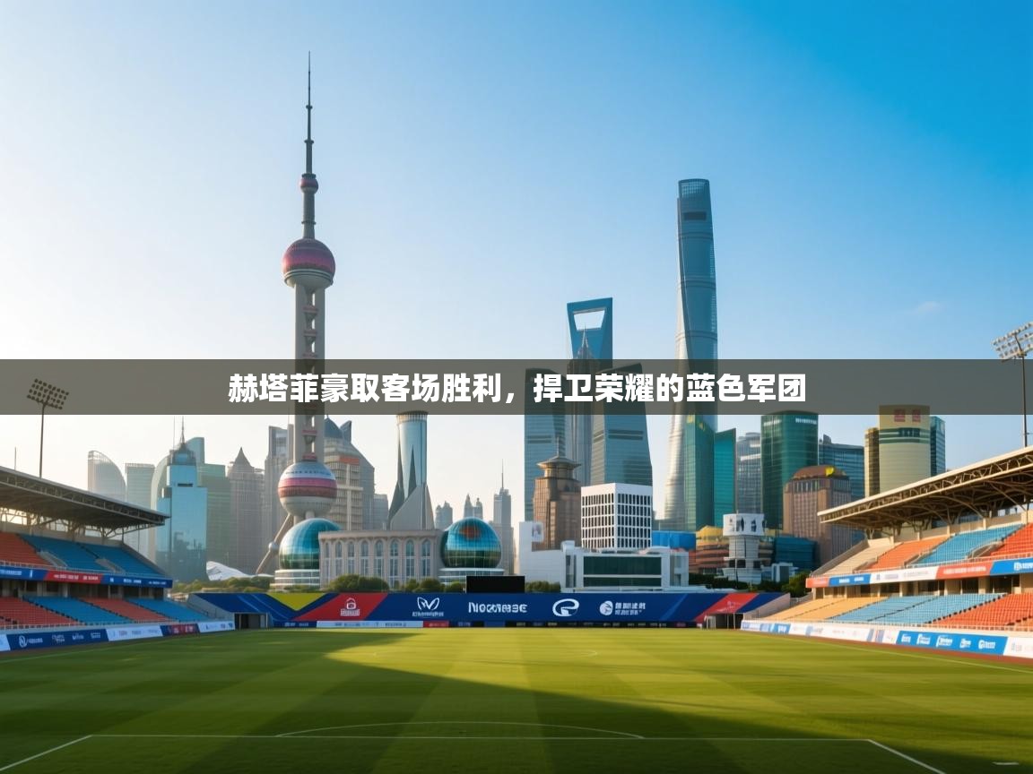 赫塔菲豪取客场胜利,捍卫荣耀的蓝色军团 第1张