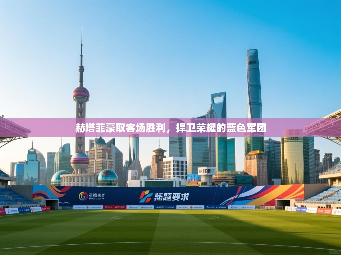 赫塔菲豪取客场胜利,捍卫荣耀的蓝色军团 第2张