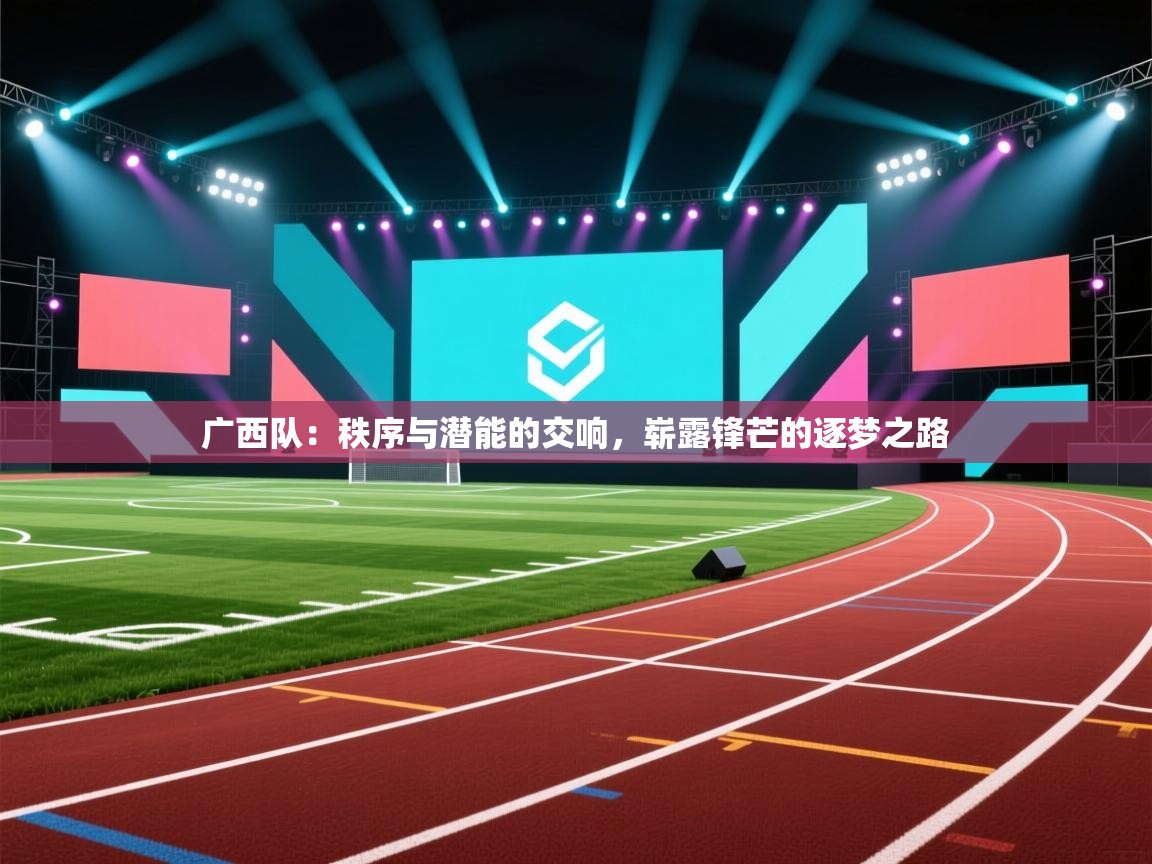 广西队：秩序与潜能的交响，崭露锋芒的逐梦之路  第2张