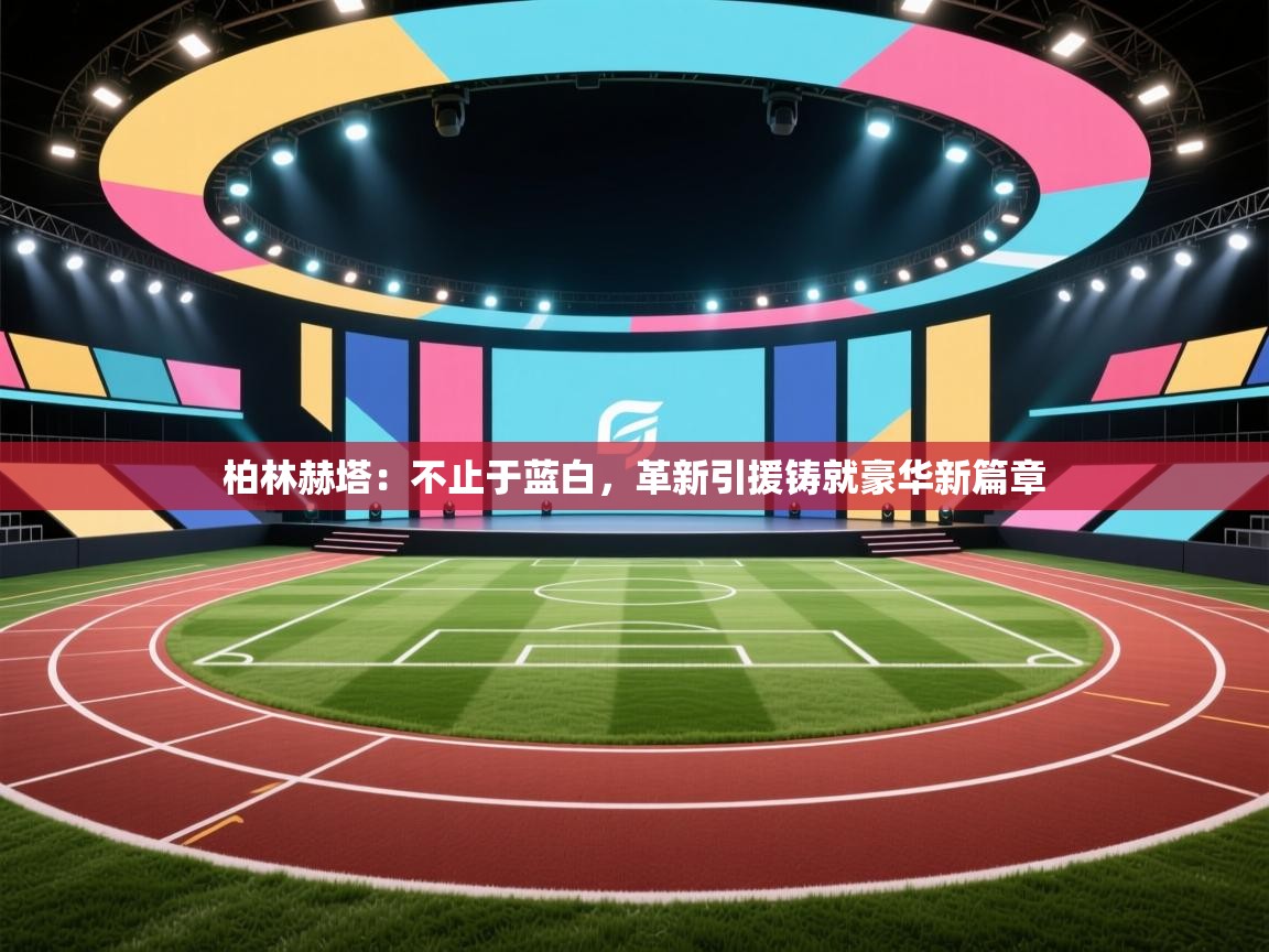 柏林赫塔：不止于蓝白，革新引援铸就豪华新篇章  第2张