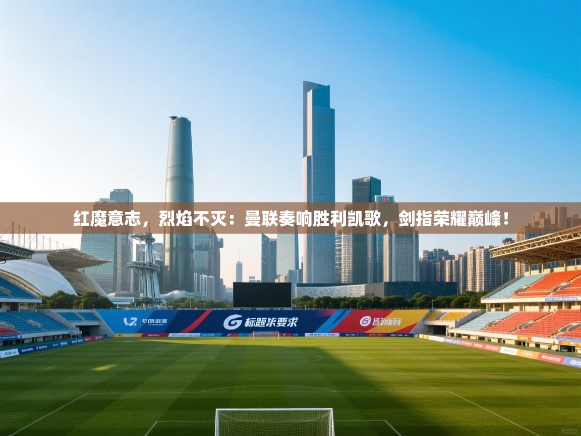 红魔意志,烈焰不灭:曼联奏响胜利凯歌,剑指荣耀巅峰! 第1张