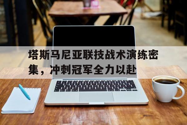 爱游戏馆-包含塔斯马尼亚联技战术演练密集，冲刺冠军全力以赴的词条